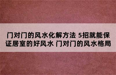 门对门的风水化解方法 5招就能保证居室的好风水 门对门的风水格局